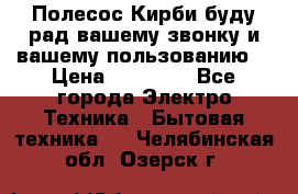 Полесос Кирби буду рад вашему звонку и вашему пользованию. › Цена ­ 45 000 - Все города Электро-Техника » Бытовая техника   . Челябинская обл.,Озерск г.